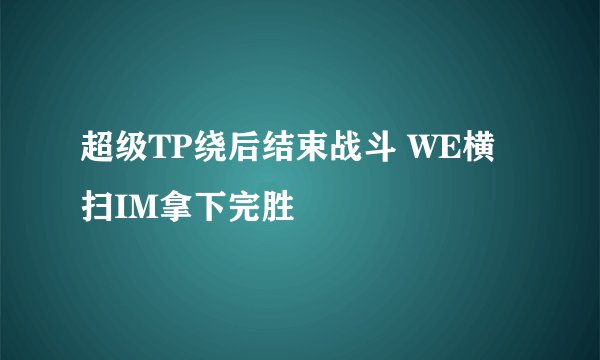 超级TP绕后结束战斗 WE横扫IM拿下完胜