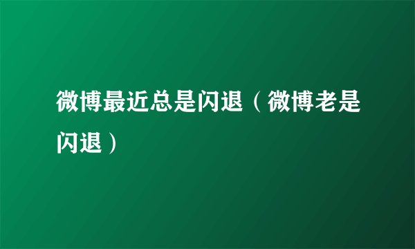 微博最近总是闪退（微博老是闪退）
