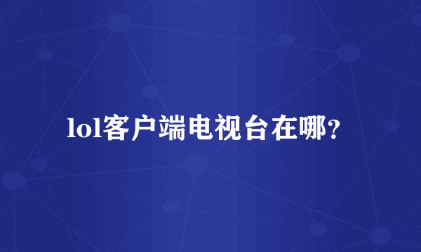 lol客户端电视台在哪？