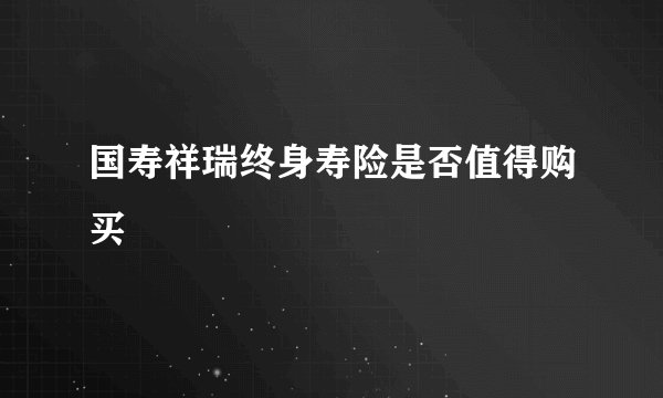 国寿祥瑞终身寿险是否值得购买