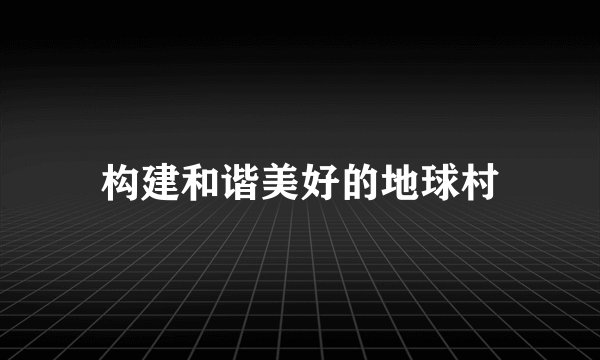 构建和谐美好的地球村