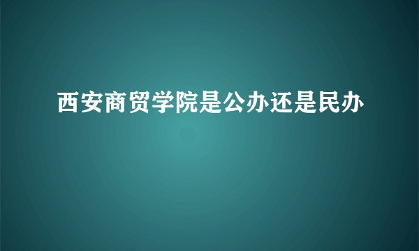 西安商贸学院是公办还是民办