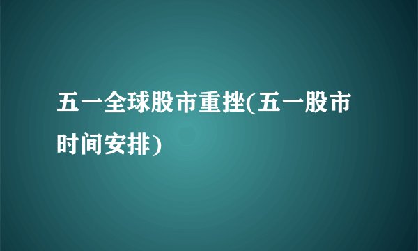 五一全球股市重挫(五一股市时间安排)