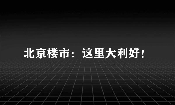 北京楼市：这里大利好！