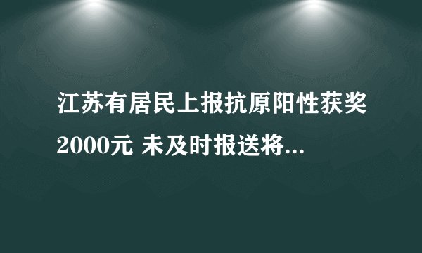江苏有居民上报抗原阳性获奖2000元 未及时报送将承担法律责任