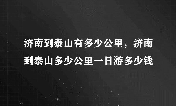 济南到泰山有多少公里，济南到泰山多少公里一日游多少钱