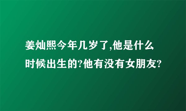 姜灿熙今年几岁了,他是什么时候出生的?他有没有女朋友?