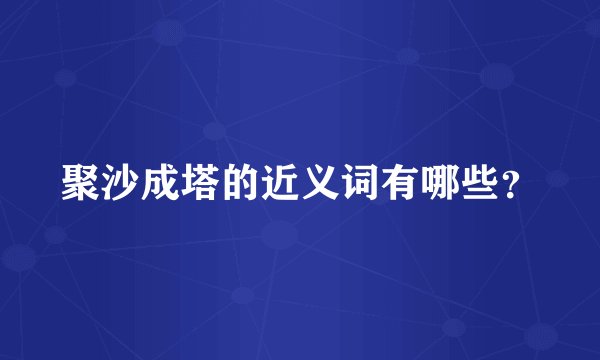 聚沙成塔的近义词有哪些？