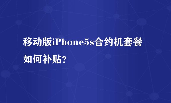 移动版iPhone5s合约机套餐如何补贴？