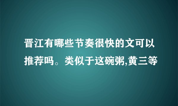 晋江有哪些节奏很快的文可以推荐吗。类似于这碗粥,黄三等