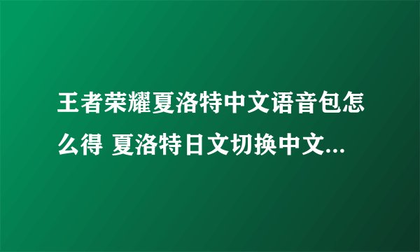 王者荣耀夏洛特中文语音包怎么得 夏洛特日文切换中文语音方法