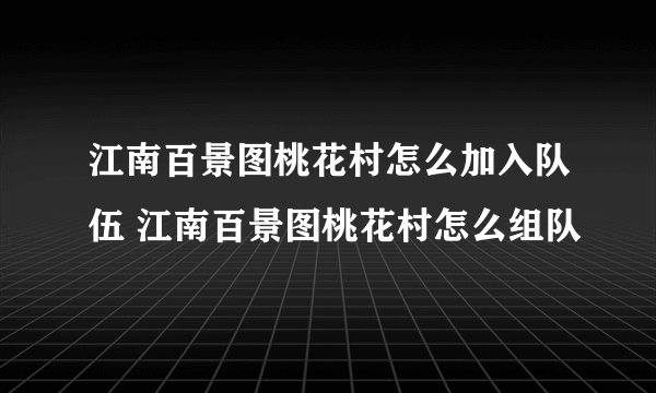 江南百景图桃花村怎么加入队伍 江南百景图桃花村怎么组队