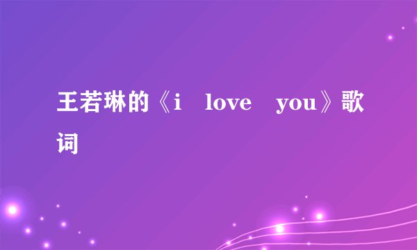 王若琳的《i love you》歌词