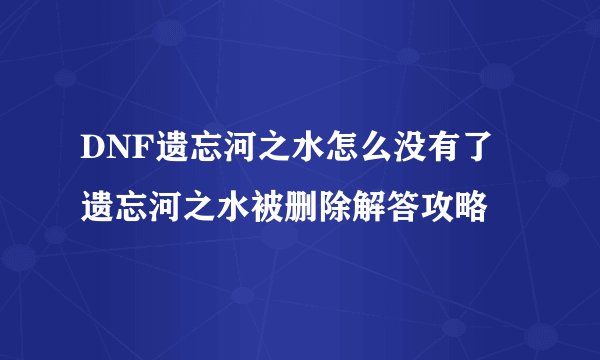 DNF遗忘河之水怎么没有了 遗忘河之水被删除解答攻略
