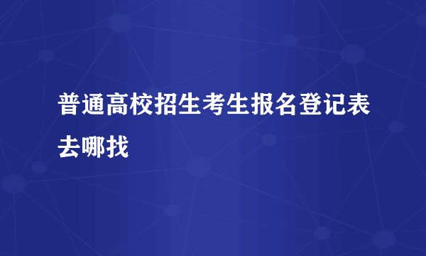 普通高校招生考生报名登记表去哪找