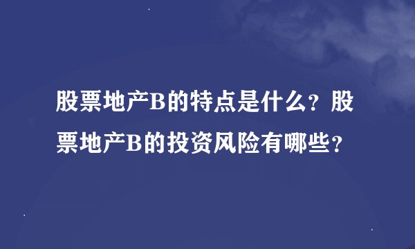 股票地产B的特点是什么？股票地产B的投资风险有哪些？