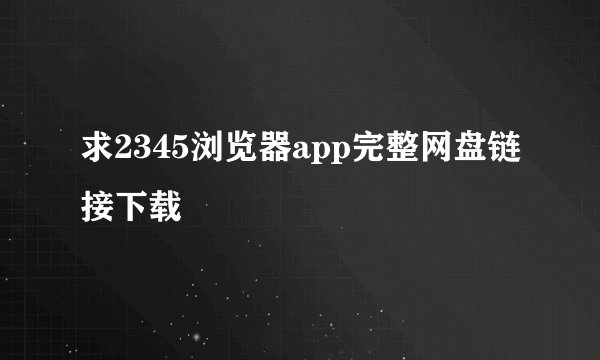求2345浏览器app完整网盘链接下载