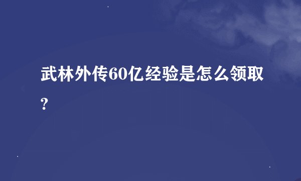 武林外传60亿经验是怎么领取?
