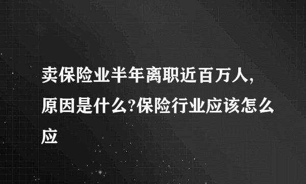 卖保险业半年离职近百万人,原因是什么?保险行业应该怎么应