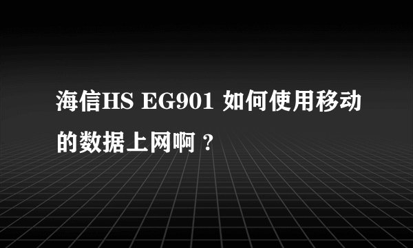 海信HS EG901 如何使用移动的数据上网啊 ?