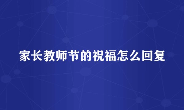 家长教师节的祝福怎么回复