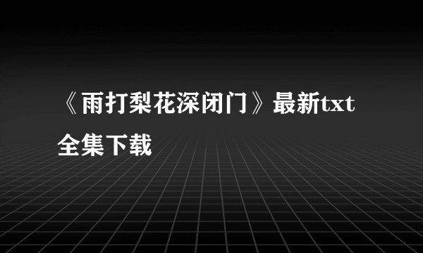 《雨打梨花深闭门》最新txt全集下载