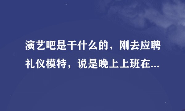 演艺吧是干什么的，刚去应聘礼仪模特，说是晚上上班在演艺吧走秀，这地方靠谱吗？