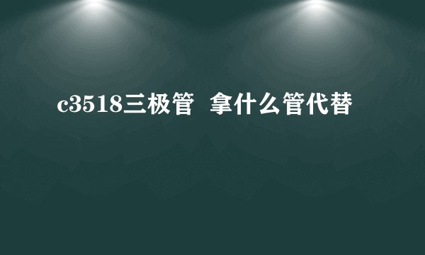 c3518三极管  拿什么管代替