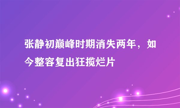 张静初巅峰时期消失两年，如今整容复出狂揽烂片