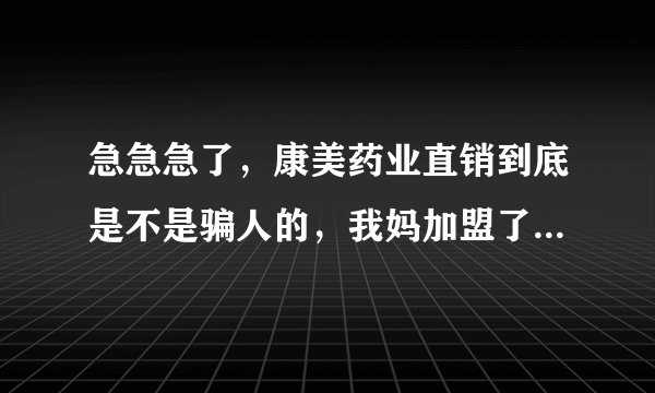 急急急了，康美药业直销到底是不是骗人的，我妈加盟了康美药业直销交了1万多加盟费，然后对方让我妈发展