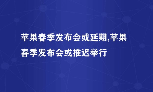 苹果春季发布会或延期,苹果春季发布会或推迟举行