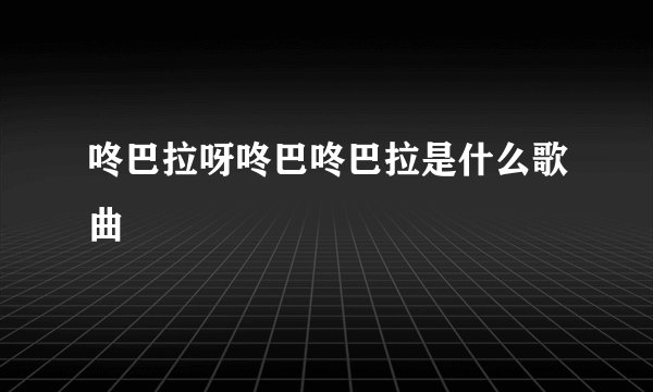 咚巴拉呀咚巴咚巴拉是什么歌曲