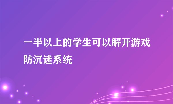 一半以上的学生可以解开游戏防沉迷系统