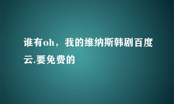 谁有oh，我的维纳斯韩剧百度云.要免费的