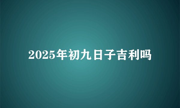 2025年初九日子吉利吗