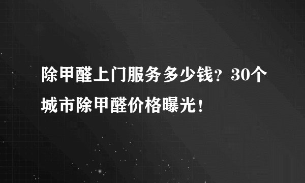 除甲醛上门服务多少钱？30个城市除甲醛价格曝光！