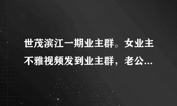 世茂滨江一期业主群。女业主不雅视频发到业主群，老公在外地隔离
