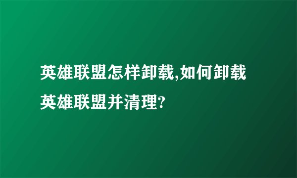 英雄联盟怎样卸载,如何卸载英雄联盟并清理?