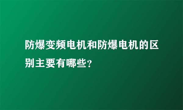 防爆变频电机和防爆电机的区别主要有哪些？