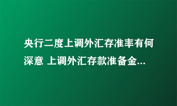 央行二度上调外汇存准率有何深意 上调外汇存款准备金率对A股影响有哪些