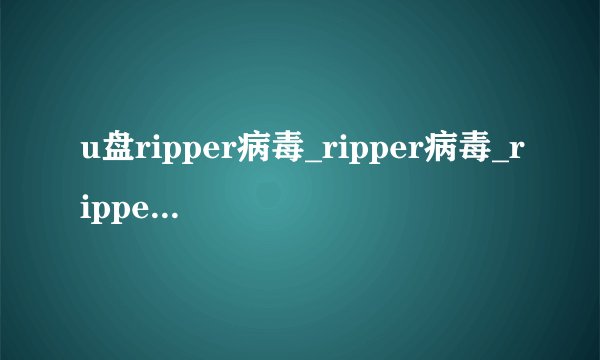 u盘ripper病毒_ripper病毒_ripper病毒后的特征
