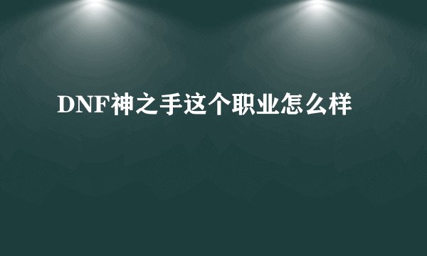 DNF神之手这个职业怎么样