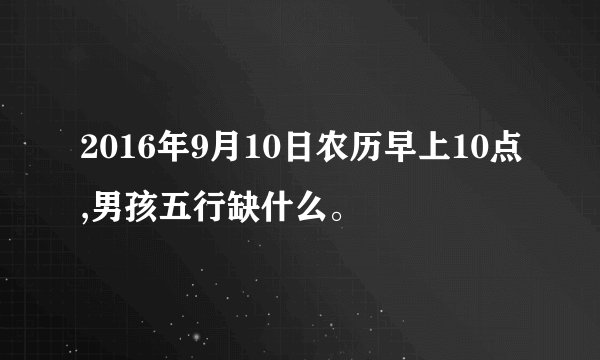 2016年9月10日农历早上10点,男孩五行缺什么。