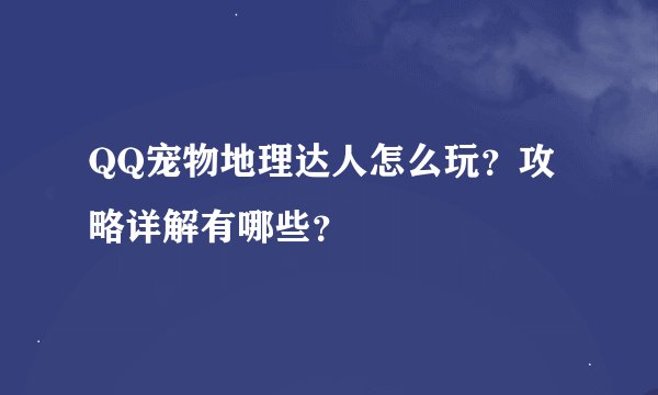 QQ宠物地理达人怎么玩？攻略详解有哪些？