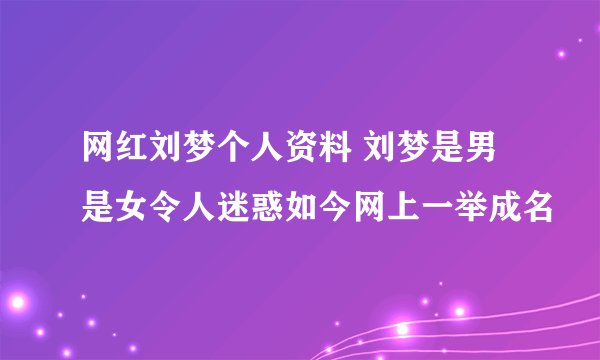 网红刘梦个人资料 刘梦是男是女令人迷惑如今网上一举成名