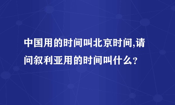 中国用的时间叫北京时间,请问叙利亚用的时间叫什么？