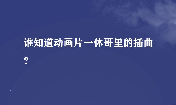 谁知道动画片一休哥里的插曲？