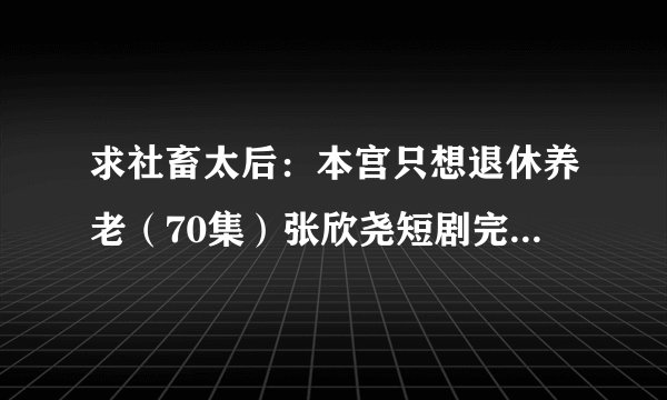 求社畜太后:本宫只想退休养老(70集)张欣尧短剧完整网盘链接