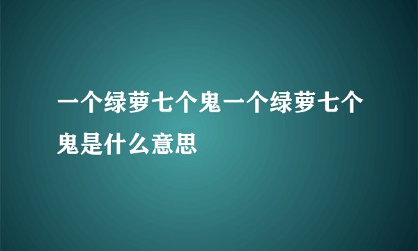 一个绿萝七个鬼一个绿萝七个鬼是什么意思