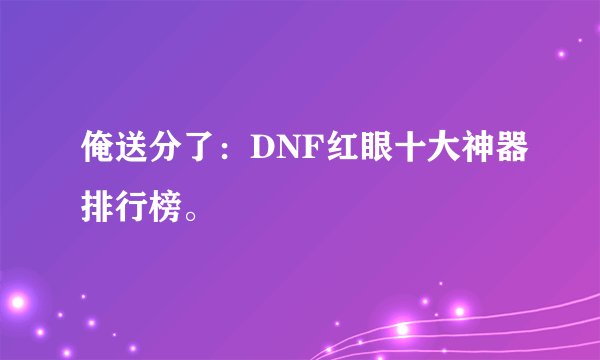 俺送分了：DNF红眼十大神器排行榜。